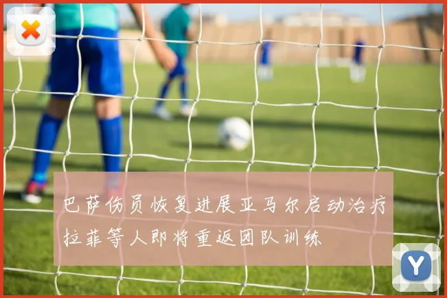 巴萨伤员恢复进展亚马尔启动治疗拉菲等人即将重返团队训练