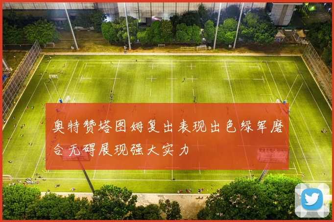 奥特赞塔图姆复出表现出色绿军磨合无碍展现强大实力