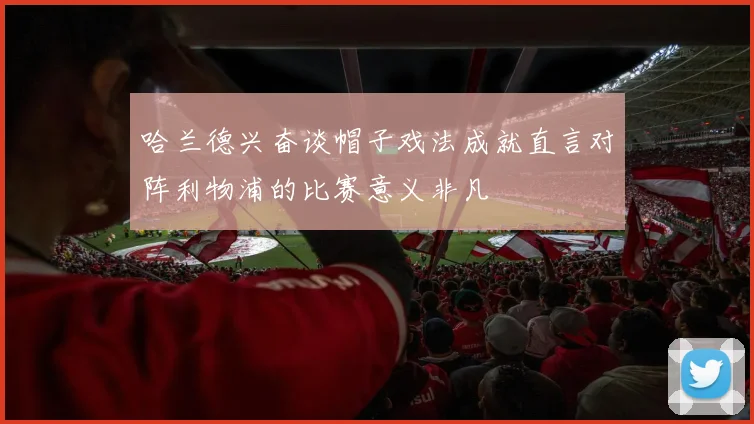 哈兰德兴奋谈帽子戏法成就直言对阵利物浦的比赛意义非凡