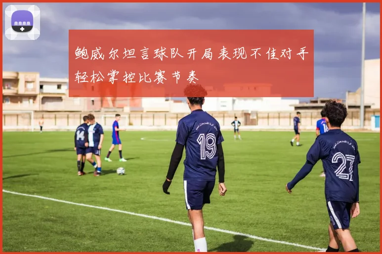 鲍威尔坦言球队开局表现不佳对手轻松掌控比赛节奏