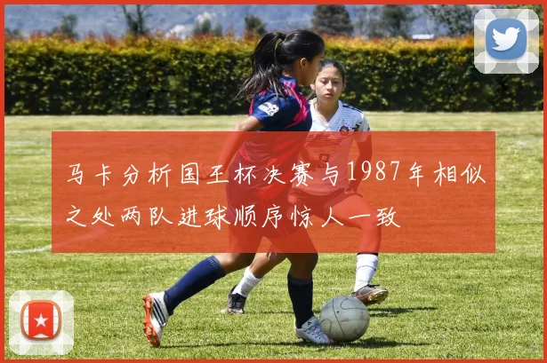 马卡分析国王杯决赛与1987年相似之处两队进球顺序惊人一致