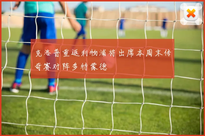 克洛普重返利物浦将出席本周末传奇赛对阵多特蒙德