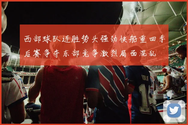 西部球队连胜势头强劲快船重回季后赛争夺东部竞争激烈局面混乱