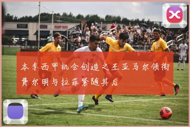 本季西甲机会创造之王亚马尔领衔费尔明与拉菲紧随其后