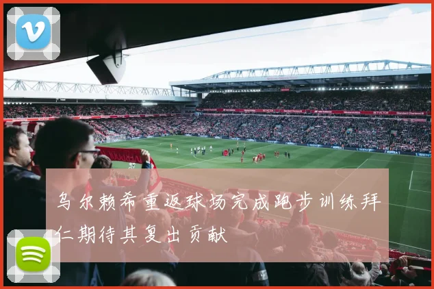 乌尔赖希重返球场完成跑步训练拜仁期待其复出贡献