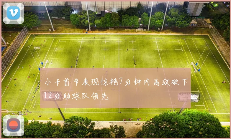小卡首节表现惊艳7分钟内高效砍下12分助球队领先