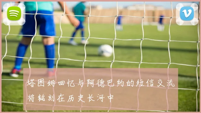 塔图姆回忆与阿德巴约的短信交流将铭刻在历史长河中