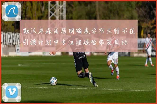 勒沃库森高层明确表示布兰特不在引援计划中专注追逐哈弗茨目标