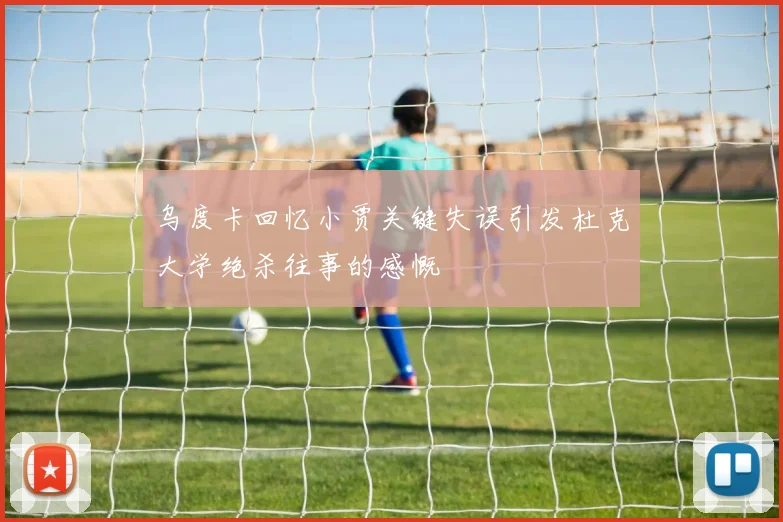 乌度卡回忆小贾关键失误引发杜克大学绝杀往事的感慨