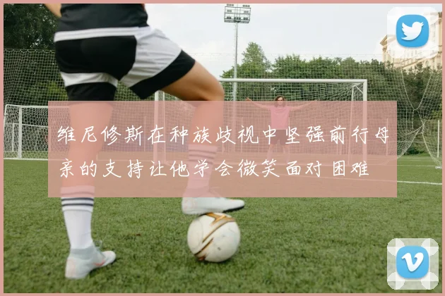 维尼修斯在种族歧视中坚强前行母亲的支持让他学会微笑面对困难