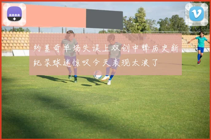 约基奇单场失误上双创中锋历史新纪录球迷惊叹今天表现太浪了