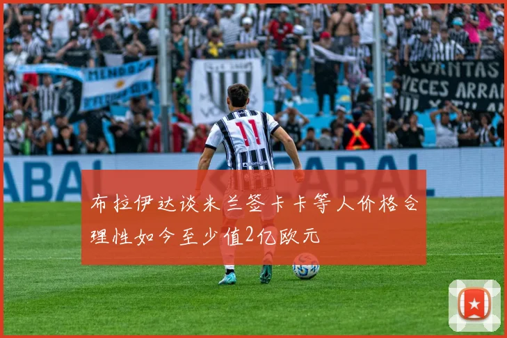 布拉伊达谈米兰签卡卡等人价格合理性如今至少值2亿欧元