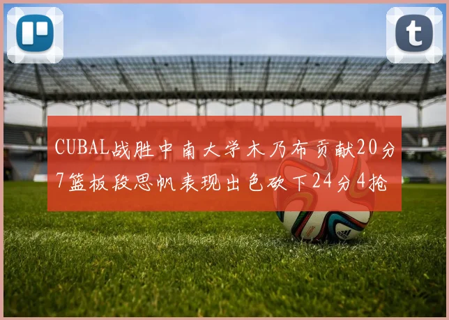 CUBAL战胜中南大学木乃布贡献20分7篮板段思帆表现出色砍下24分4抢断