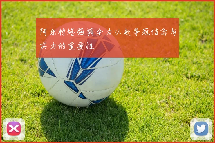 阿尔特塔强调全力以赴争冠信念与实力的重要性
