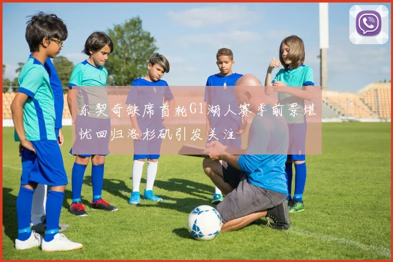 东契奇缺席首轮G1湖人赛季前景堪忧回归洛杉矶引发关注
