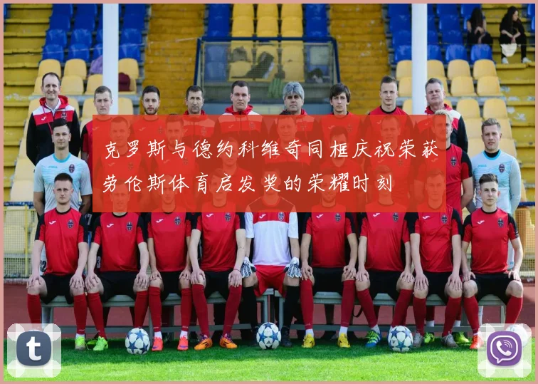 克罗斯与德约科维奇同框庆祝荣获劳伦斯体育启发奖的荣耀时刻