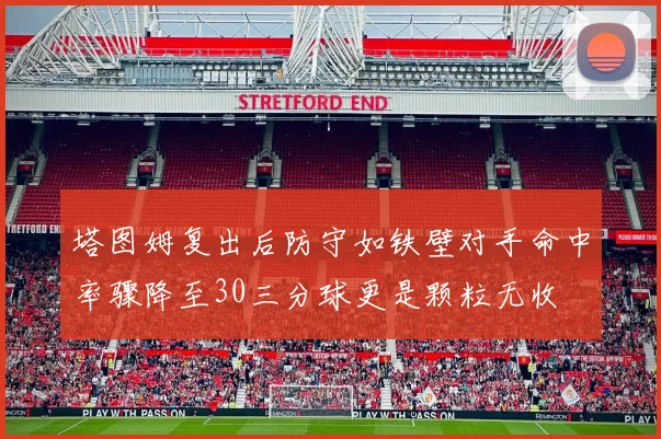 塔图姆复出后防守如铁壁对手命中率骤降至30三分球更是颗粒无收