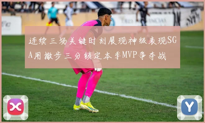 连续三场关键时刻展现神级表现SGA用撤步三分锁定本季MVP争夺战