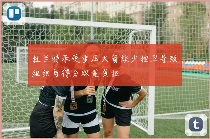 杜兰特承受重压火箭缺少控卫导致组织与得分双重负担